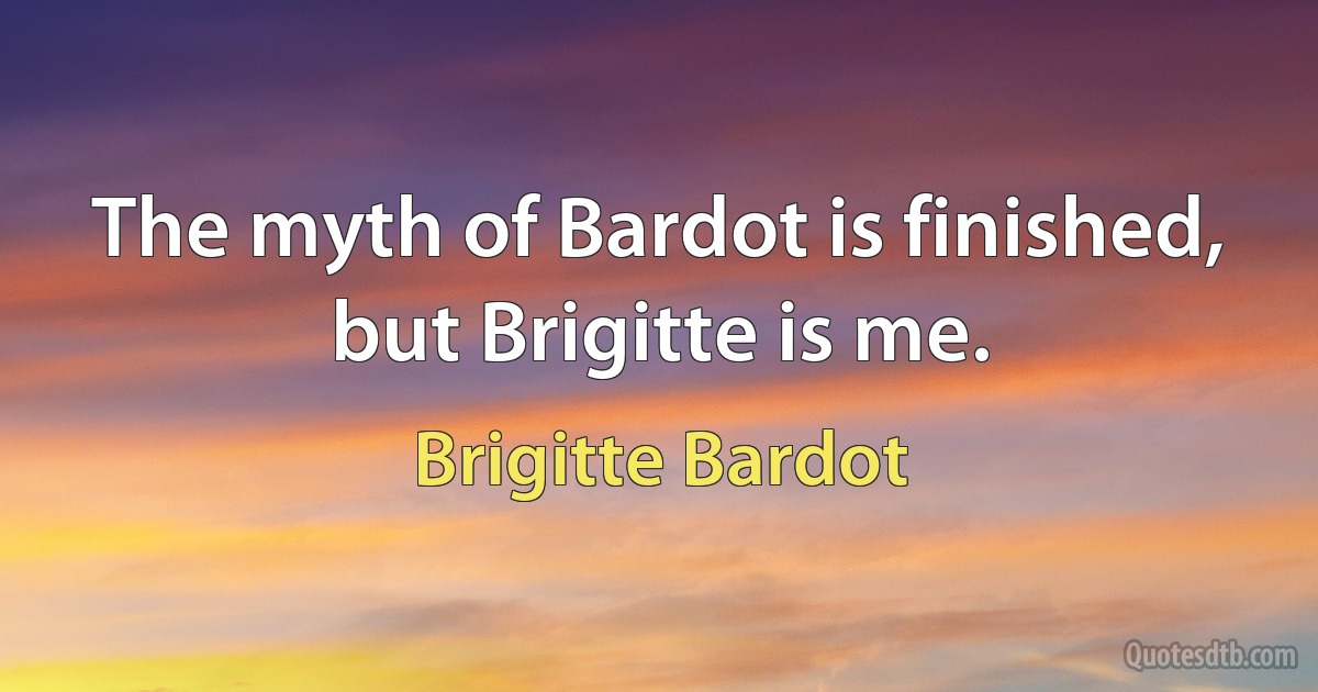 The myth of Bardot is finished, but Brigitte is me. (Brigitte Bardot)