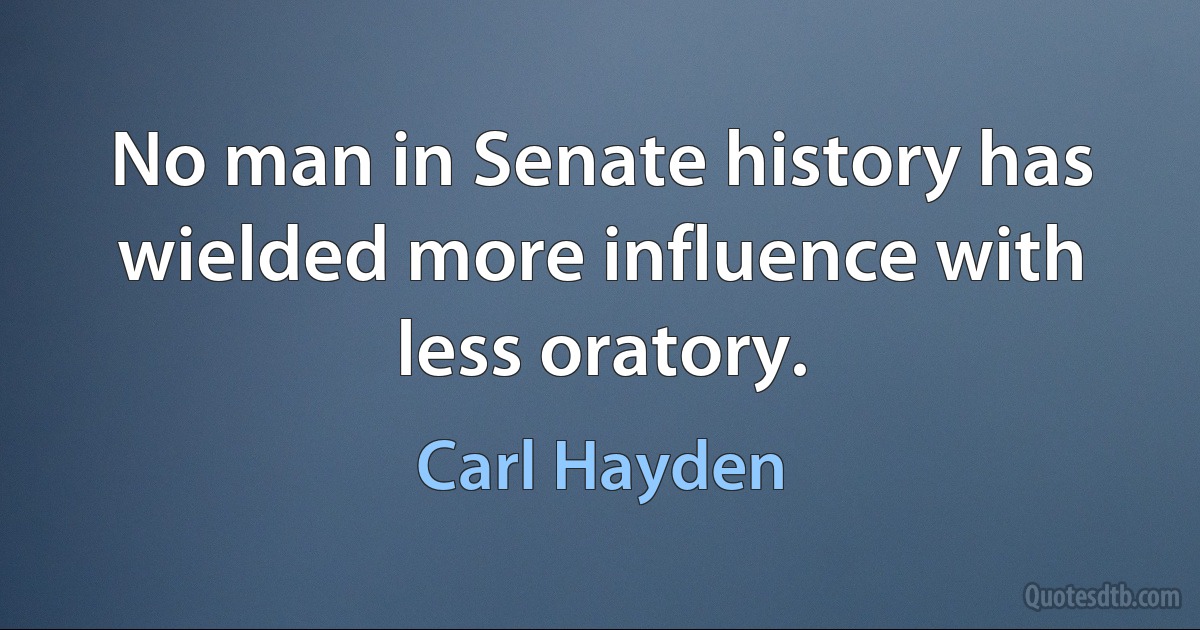 No man in Senate history has wielded more influence with less oratory. (Carl Hayden)