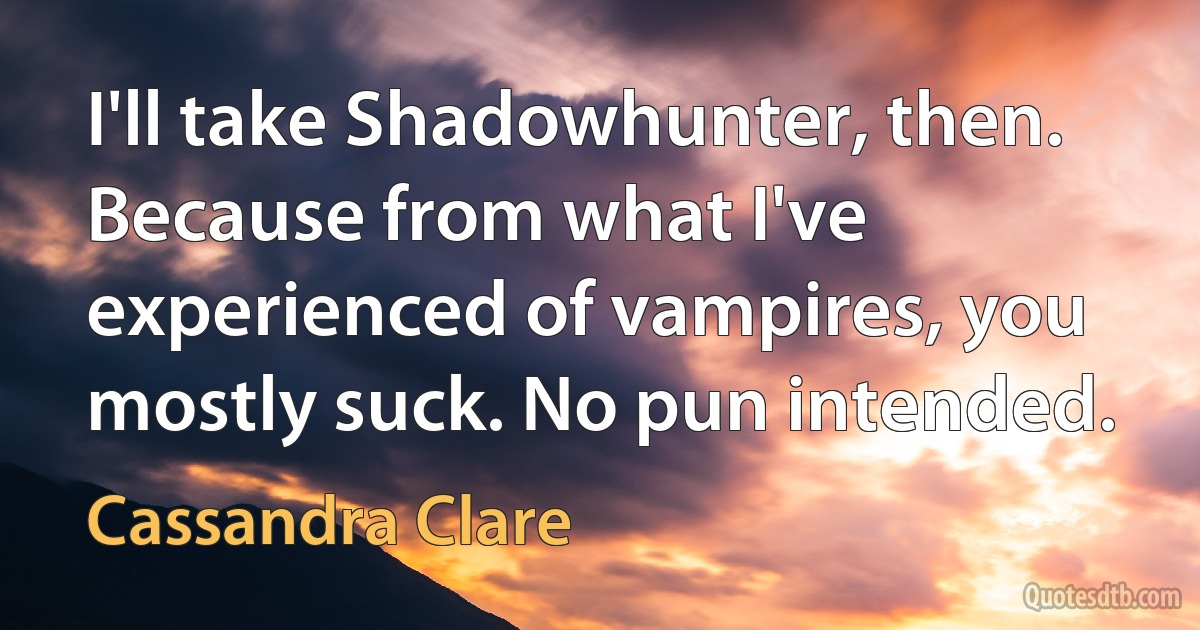 I'll take Shadowhunter, then. Because from what I've experienced of vampires, you mostly suck. No pun intended. (Cassandra Clare)