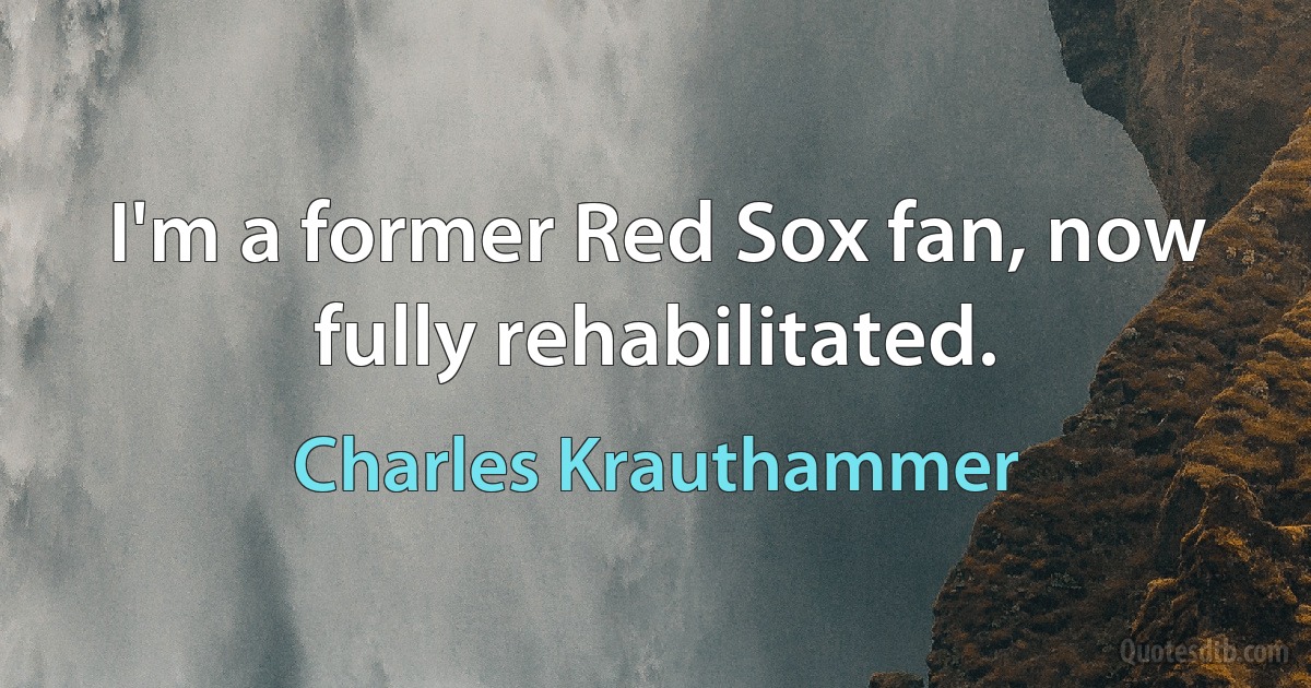 I'm a former Red Sox fan, now fully rehabilitated. (Charles Krauthammer)