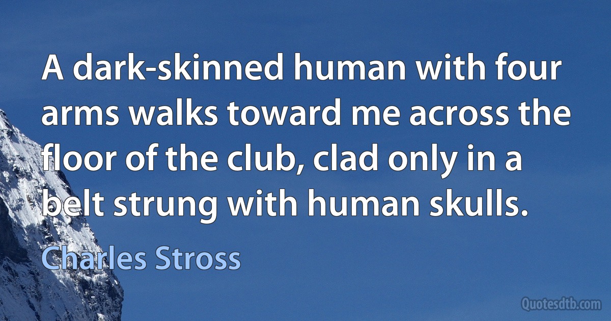 A dark-skinned human with four arms walks toward me across the floor of the club, clad only in a belt strung with human skulls. (Charles Stross)