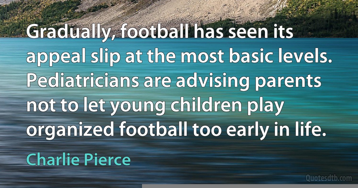 Gradually, football has seen its appeal slip at the most basic levels. Pediatricians are advising parents not to let young children play organized football too early in life. (Charlie Pierce)