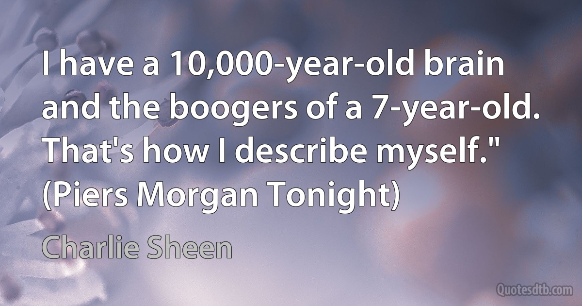 I have a 10,000-year-old brain and the boogers of a 7-year-old. That's how I describe myself." (Piers Morgan Tonight) (Charlie Sheen)