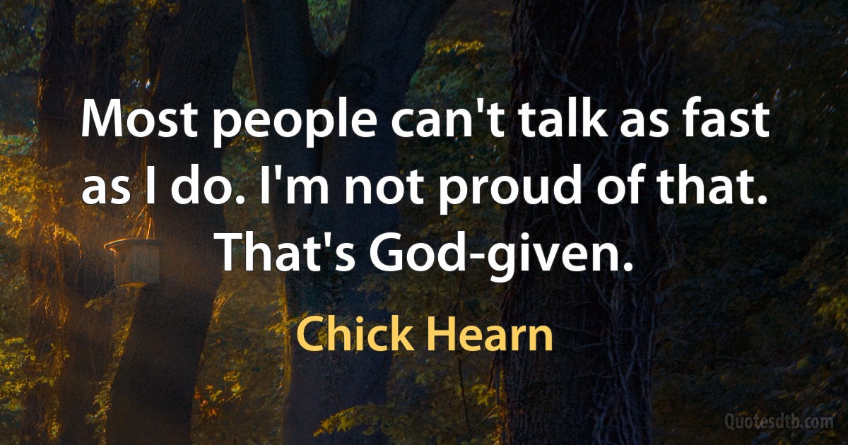 Most people can't talk as fast as I do. I'm not proud of that. That's God-given. (Chick Hearn)