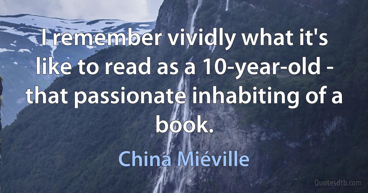 I remember vividly what it's like to read as a 10-year-old - that passionate inhabiting of a book. (China Miéville)