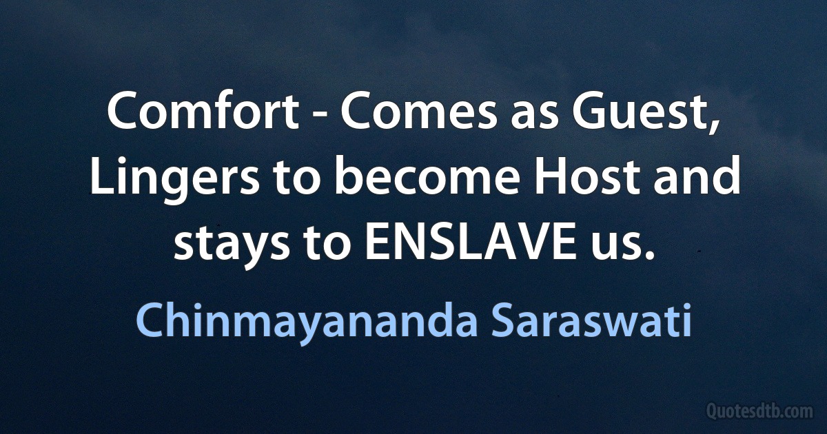 Comfort - Comes as Guest, Lingers to become Host and stays to ENSLAVE us. (Chinmayananda Saraswati)