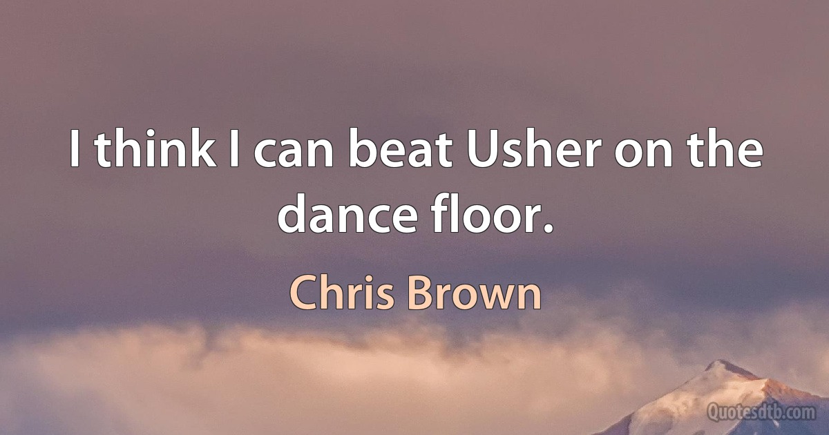 I think I can beat Usher on the dance floor. (Chris Brown)