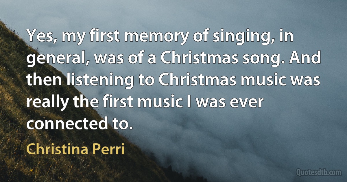 Yes, my first memory of singing, in general, was of a Christmas song. And then listening to Christmas music was really the first music I was ever connected to. (Christina Perri)