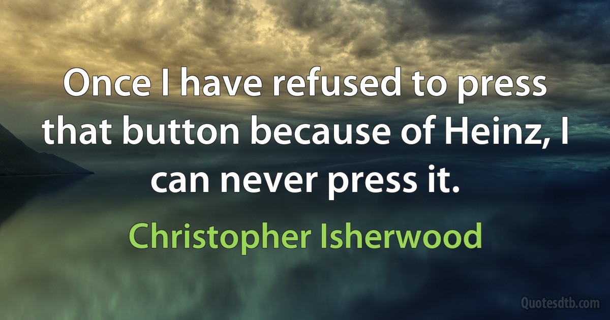 Once I have refused to press that button because of Heinz, I can never press it. (Christopher Isherwood)