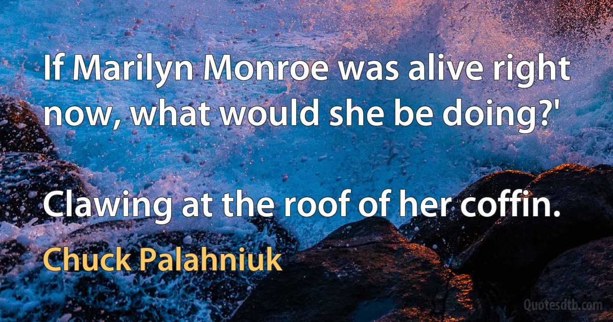 If Marilyn Monroe was alive right now, what would she be doing?'

Clawing at the roof of her coffin. (Chuck Palahniuk)