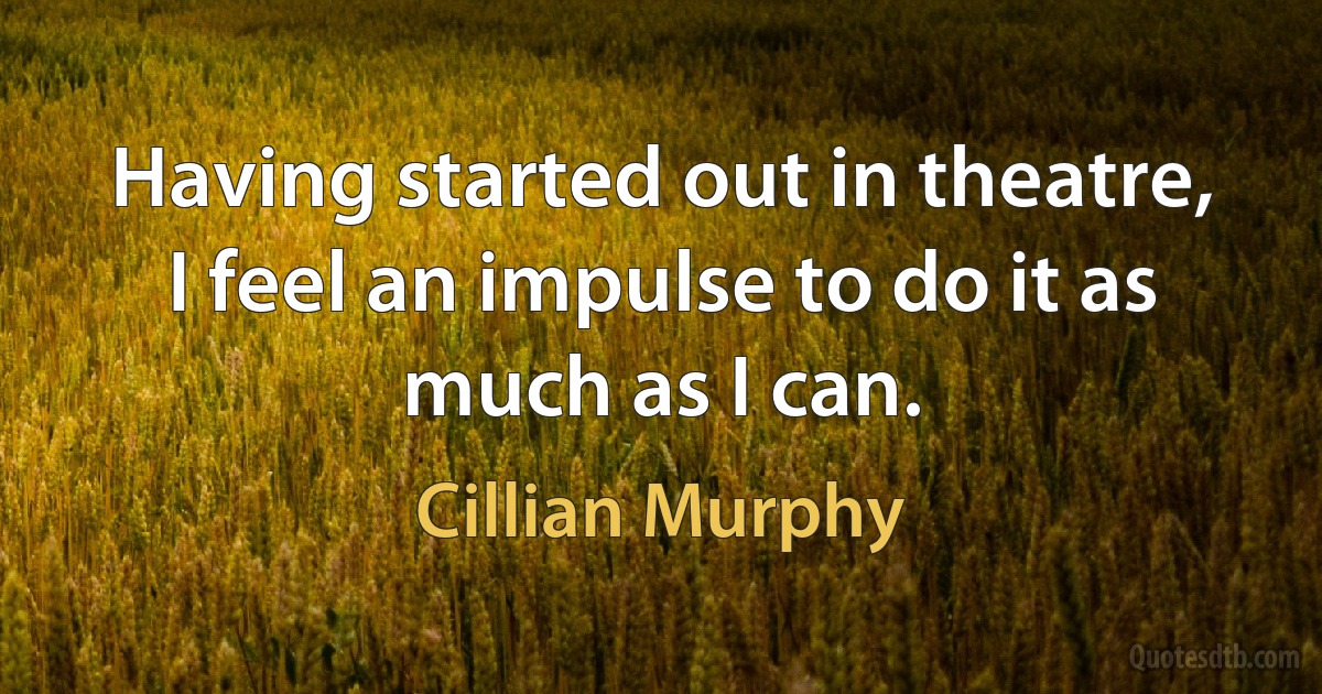 Having started out in theatre, I feel an impulse to do it as much as I can. (Cillian Murphy)