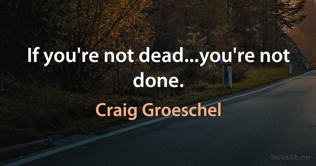 If you're not dead...you're not done. (Craig Groeschel)