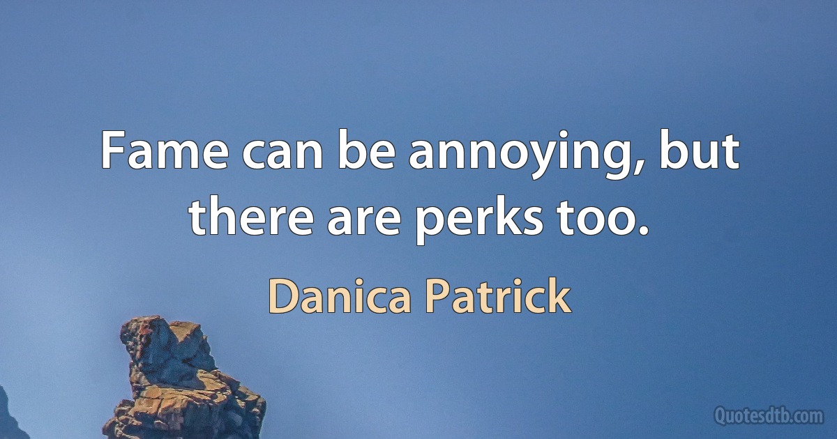 Fame can be annoying, but there are perks too. (Danica Patrick)