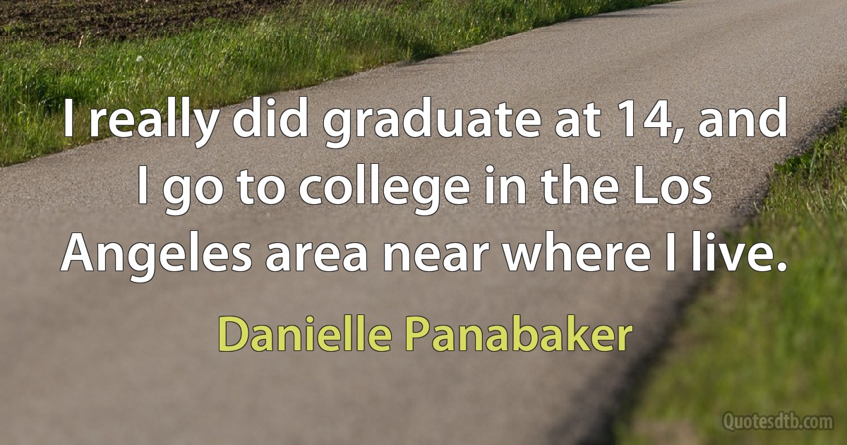 I really did graduate at 14, and I go to college in the Los Angeles area near where I live. (Danielle Panabaker)