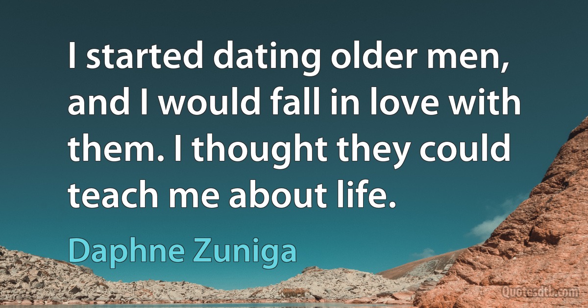 I started dating older men, and I would fall in love with them. I thought they could teach me about life. (Daphne Zuniga)