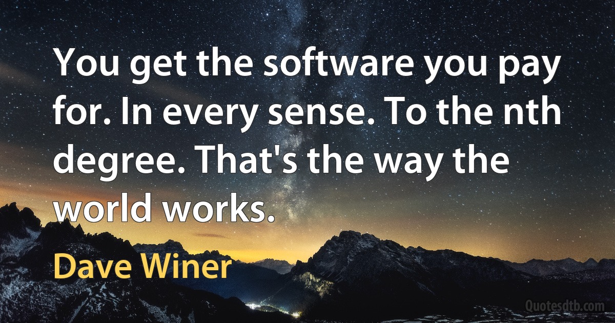 You get the software you pay for. In every sense. To the nth degree. That's the way the world works. (Dave Winer)