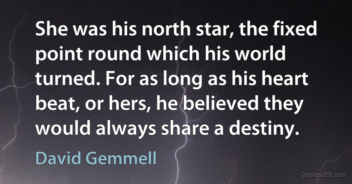 She was his north star, the fixed point round which his world turned. For as long as his heart beat, or hers, he believed they would always share a destiny. (David Gemmell)