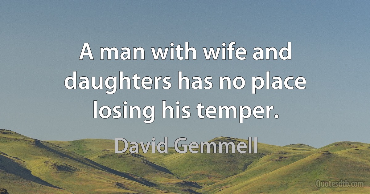 A man with wife and daughters has no place losing his temper. (David Gemmell)