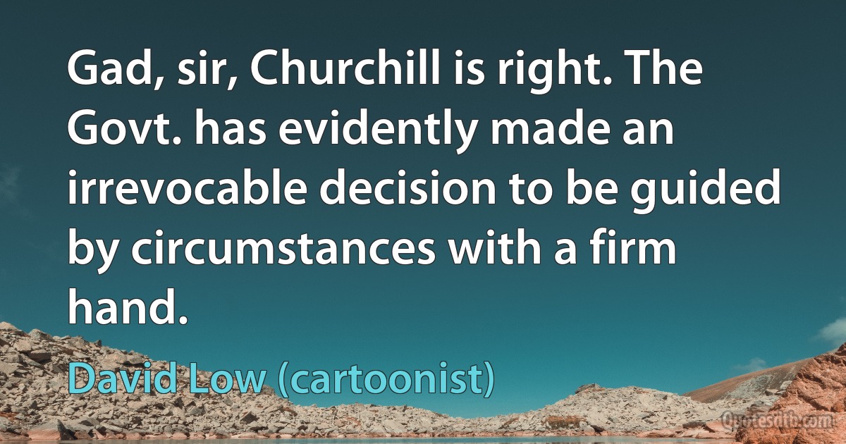 Gad, sir, Churchill is right. The Govt. has evidently made an irrevocable decision to be guided by circumstances with a firm hand. (David Low (cartoonist))