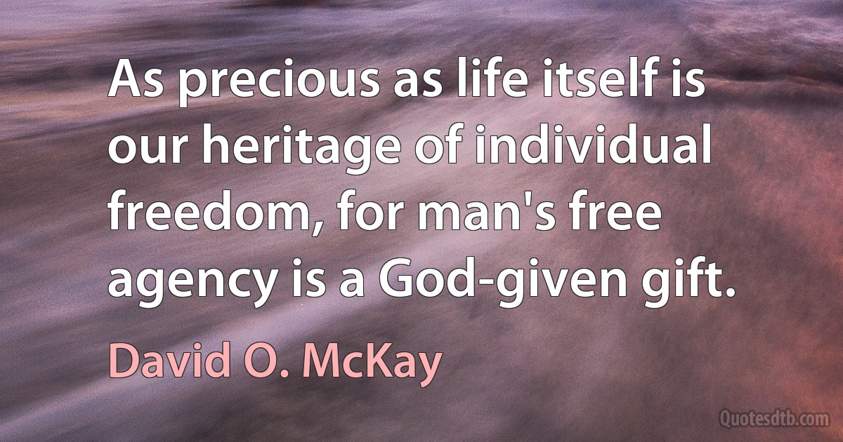 As precious as life itself is our heritage of individual freedom, for man's free agency is a God-given gift. (David O. McKay)