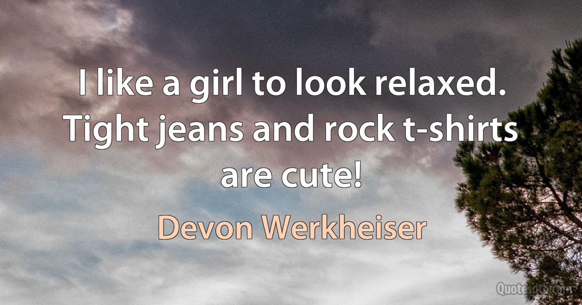 I like a girl to look relaxed. Tight jeans and rock t-shirts are cute! (Devon Werkheiser)