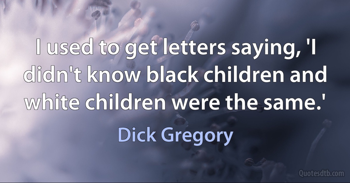 I used to get letters saying, 'I didn't know black children and white children were the same.' (Dick Gregory)