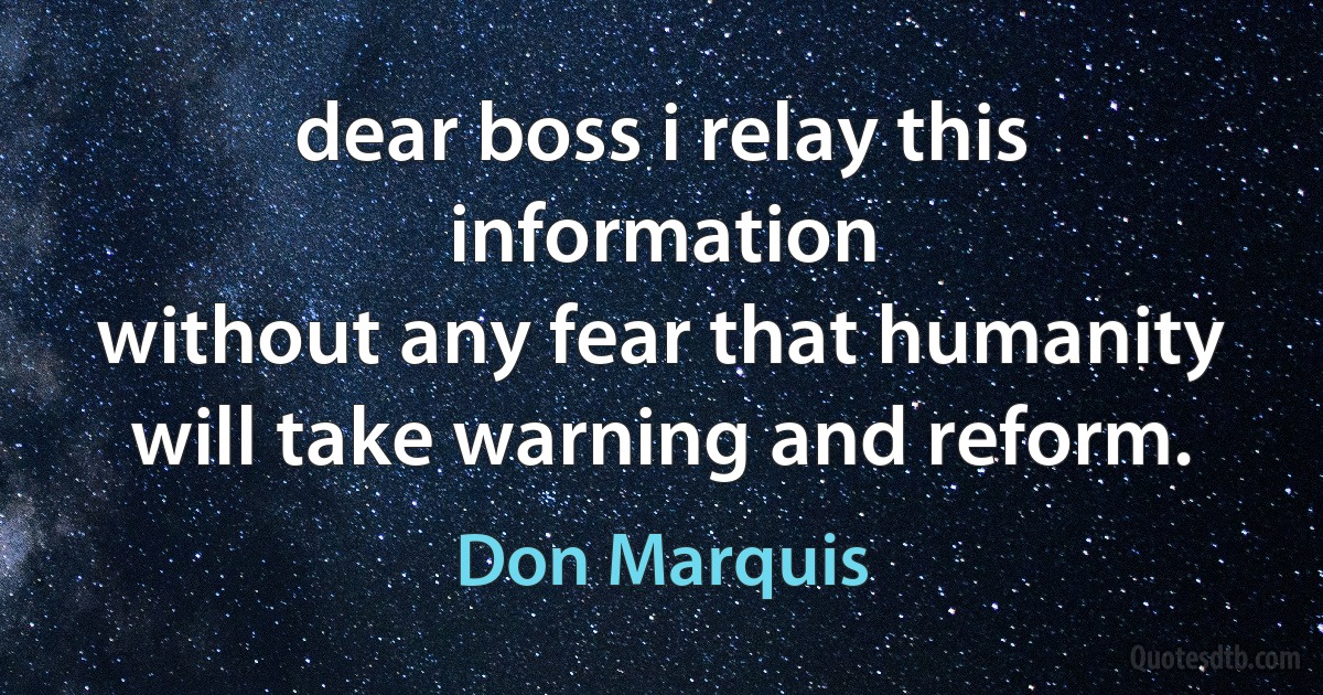 dear boss i relay this information
without any fear that humanity
will take warning and reform. (Don Marquis)