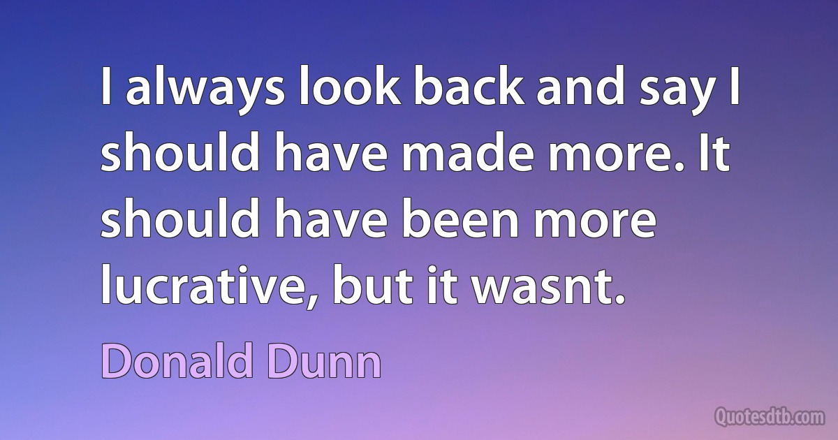 I always look back and say I should have made more. It should have been more lucrative, but it wasnt. (Donald Dunn)