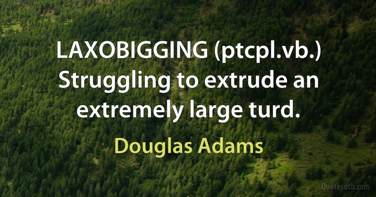 LAXOBIGGING (ptcpl.vb.) Struggling to extrude an extremely large turd. (Douglas Adams)