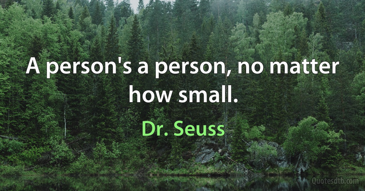 A person's a person, no matter how small. (Dr. Seuss)