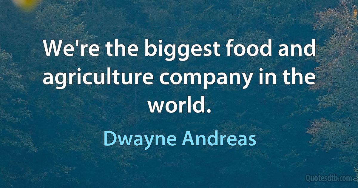 We're the biggest food and agriculture company in the world. (Dwayne Andreas)