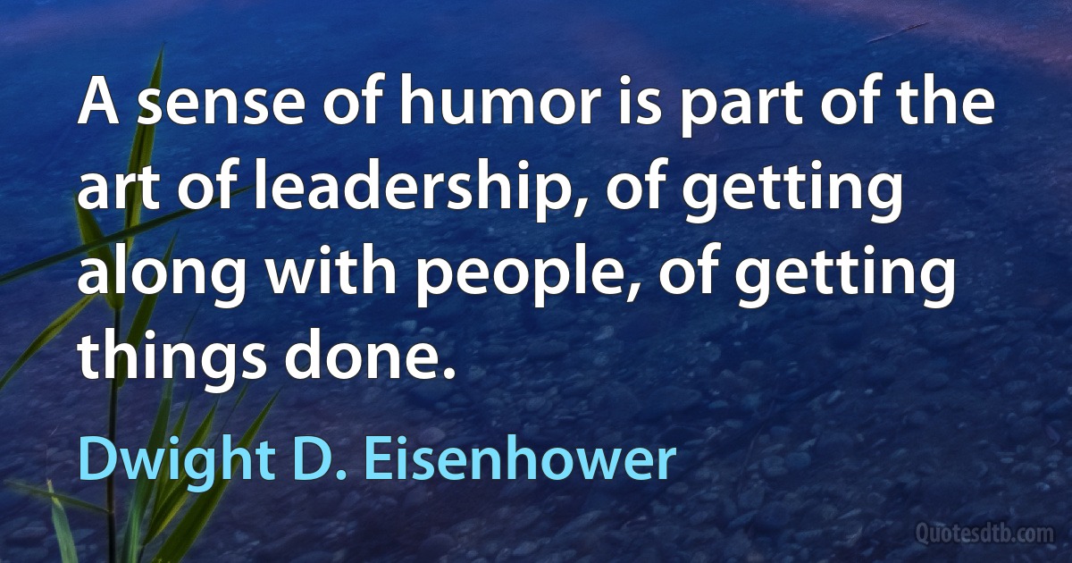 A sense of humor is part of the art of leadership, of getting along with people, of getting things done. (Dwight D. Eisenhower)