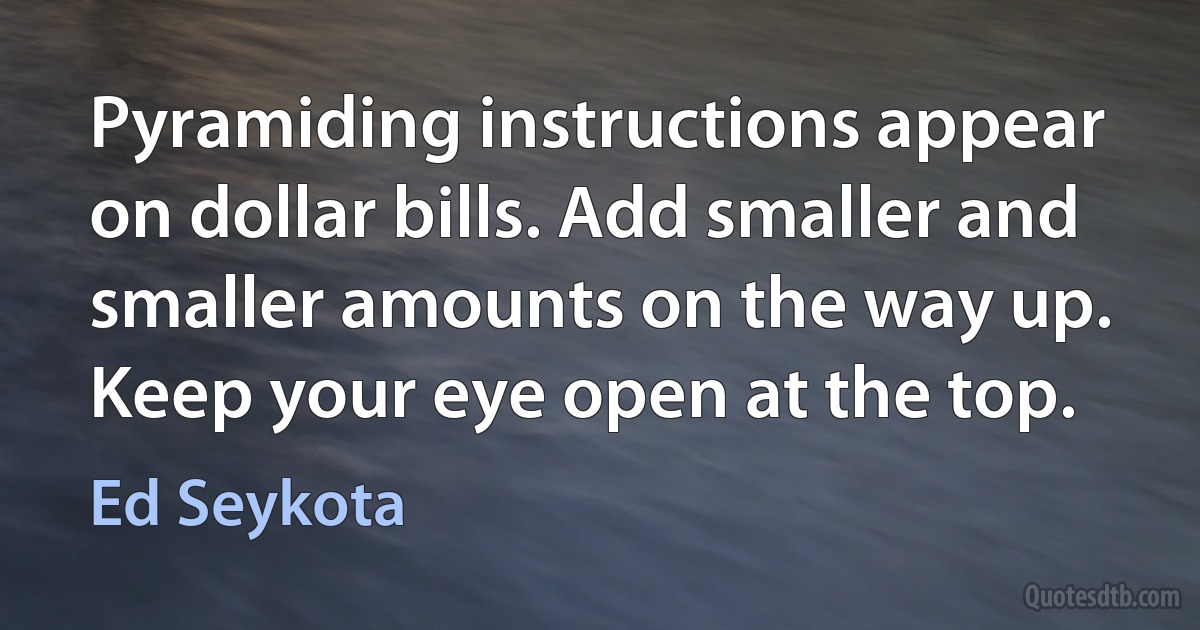 Pyramiding instructions appear on dollar bills. Add smaller and smaller amounts on the way up. Keep your eye open at the top. (Ed Seykota)