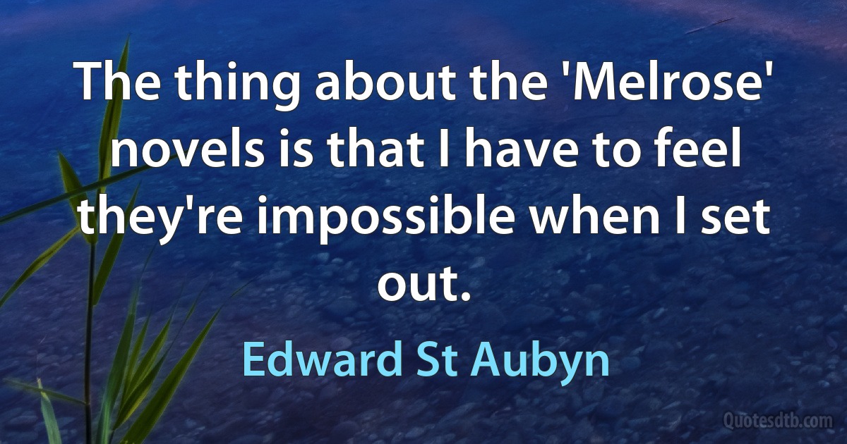 The thing about the 'Melrose' novels is that I have to feel they're impossible when I set out. (Edward St Aubyn)