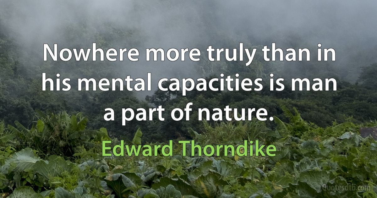 Nowhere more truly than in his mental capacities is man a part of nature. (Edward Thorndike)