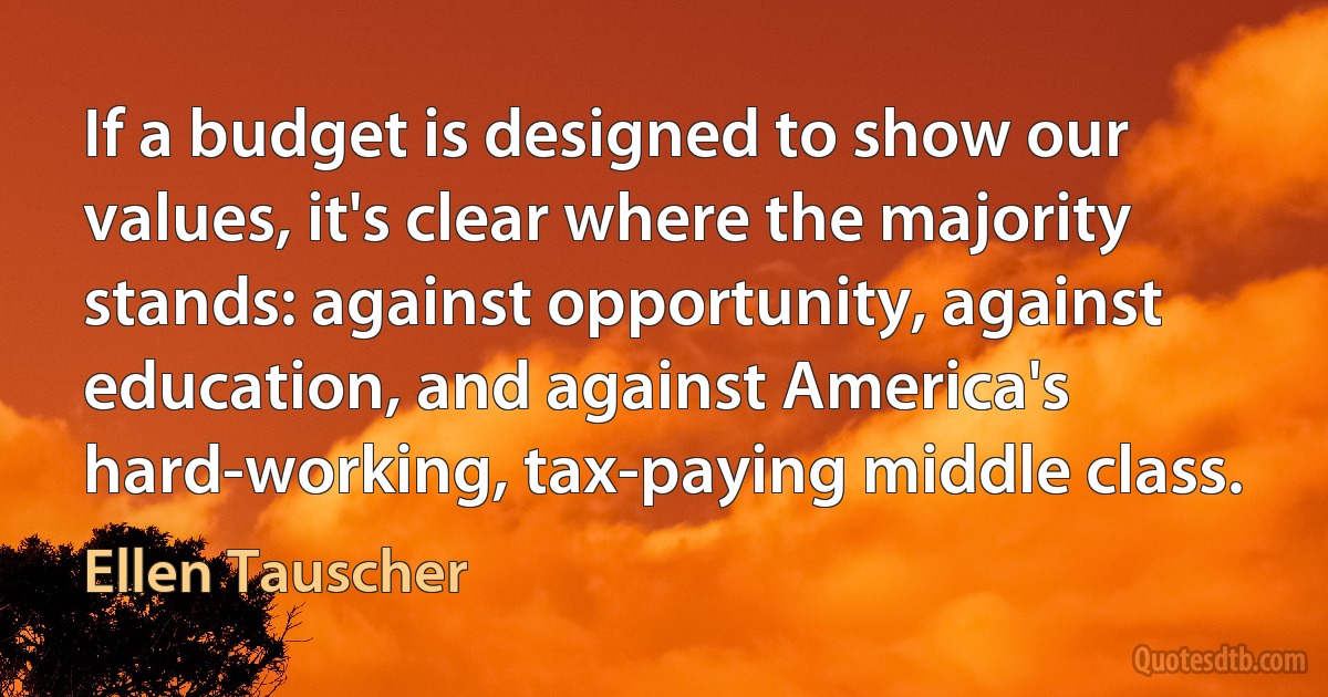 If a budget is designed to show our values, it's clear where the majority stands: against opportunity, against education, and against America's hard-working, tax-paying middle class. (Ellen Tauscher)