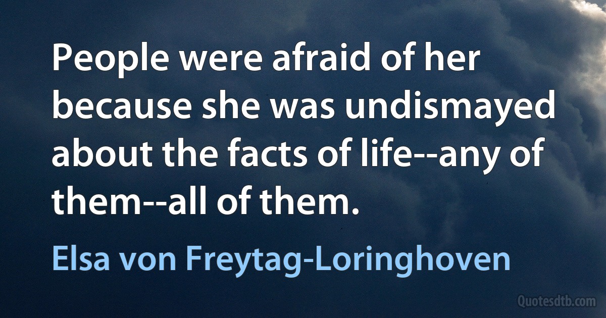 People were afraid of her because she was undismayed about the facts of life--any of them--all of them. (Elsa von Freytag-Loringhoven)