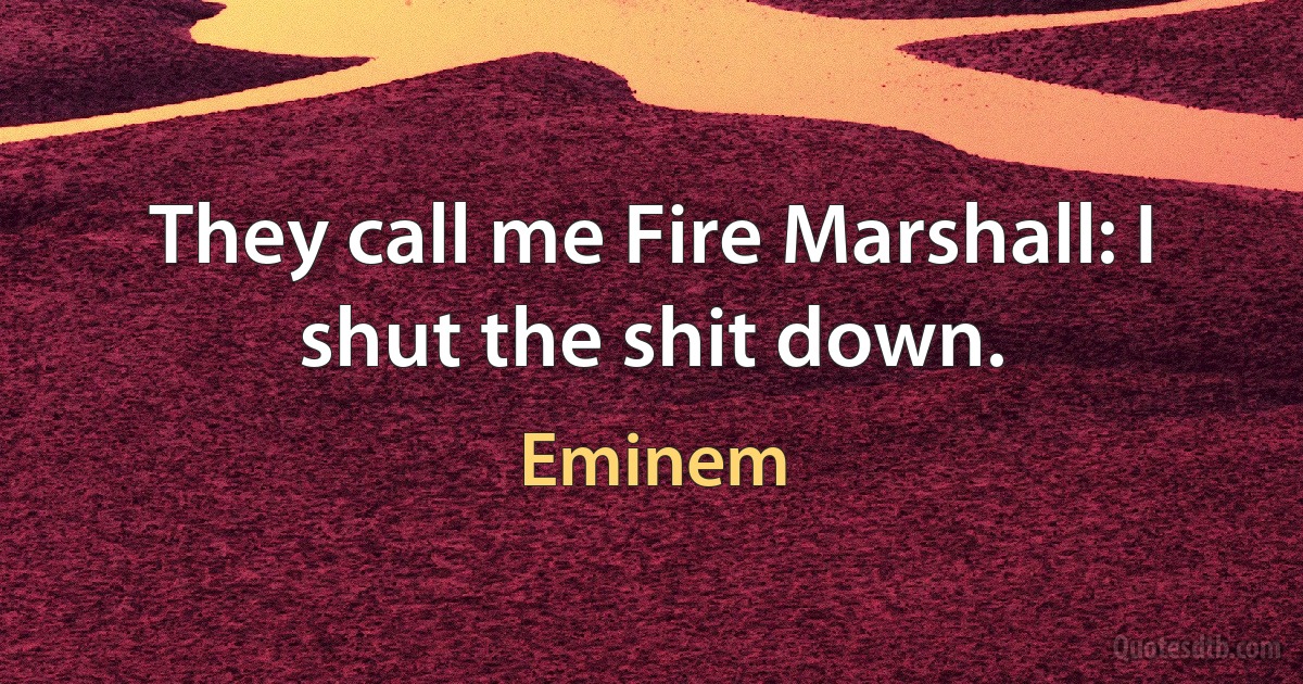 They call me Fire Marshall: I shut the shit down. (Eminem)