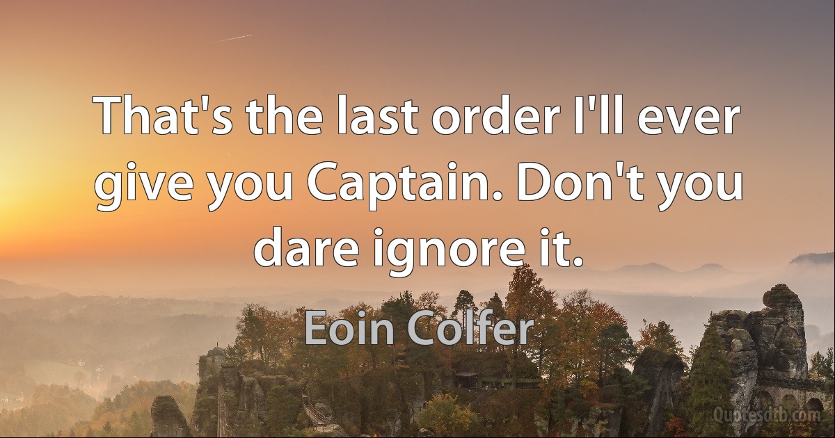 That's the last order I'll ever give you Captain. Don't you dare ignore it. (Eoin Colfer)