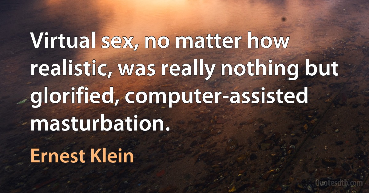 Virtual sex, no matter how realistic, was really nothing but glorified, computer-assisted masturbation. (Ernest Klein)