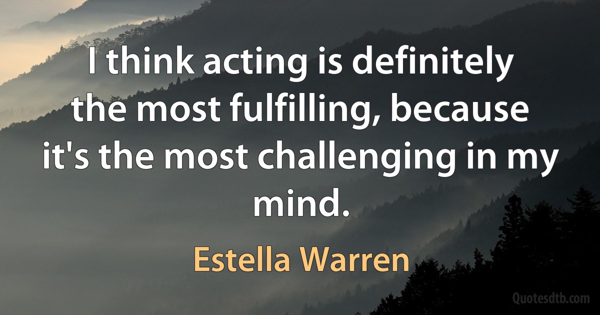 I think acting is definitely the most fulfilling, because it's the most challenging in my mind. (Estella Warren)