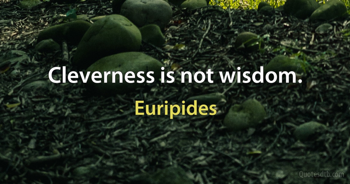 Cleverness is not wisdom. (Euripides)