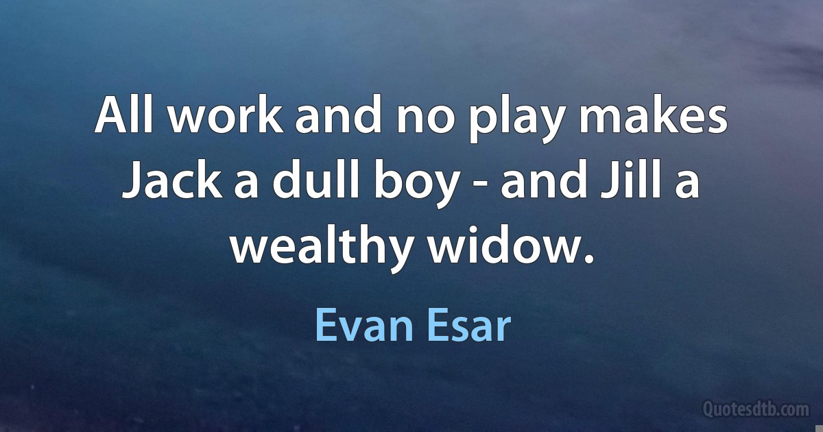 All work and no play makes Jack a dull boy - and Jill a wealthy widow. (Evan Esar)