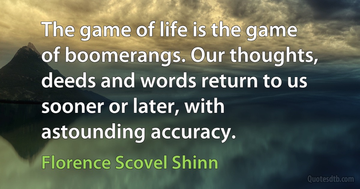 The game of life is the game of boomerangs. Our thoughts, deeds and words return to us sooner or later, with astounding accuracy. (Florence Scovel Shinn)