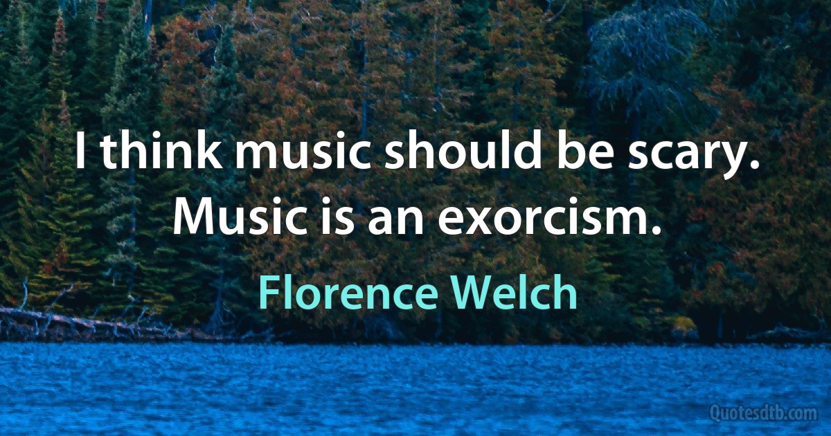 I think music should be scary.
Music is an exorcism. (Florence Welch)