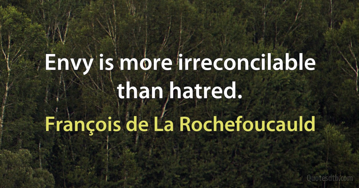 Envy is more irreconcilable than hatred. (François de La Rochefoucauld)