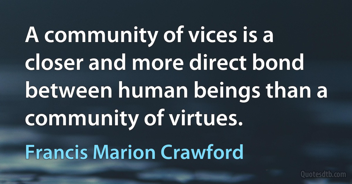 A community of vices is a closer and more direct bond between human beings than a community of virtues. (Francis Marion Crawford)