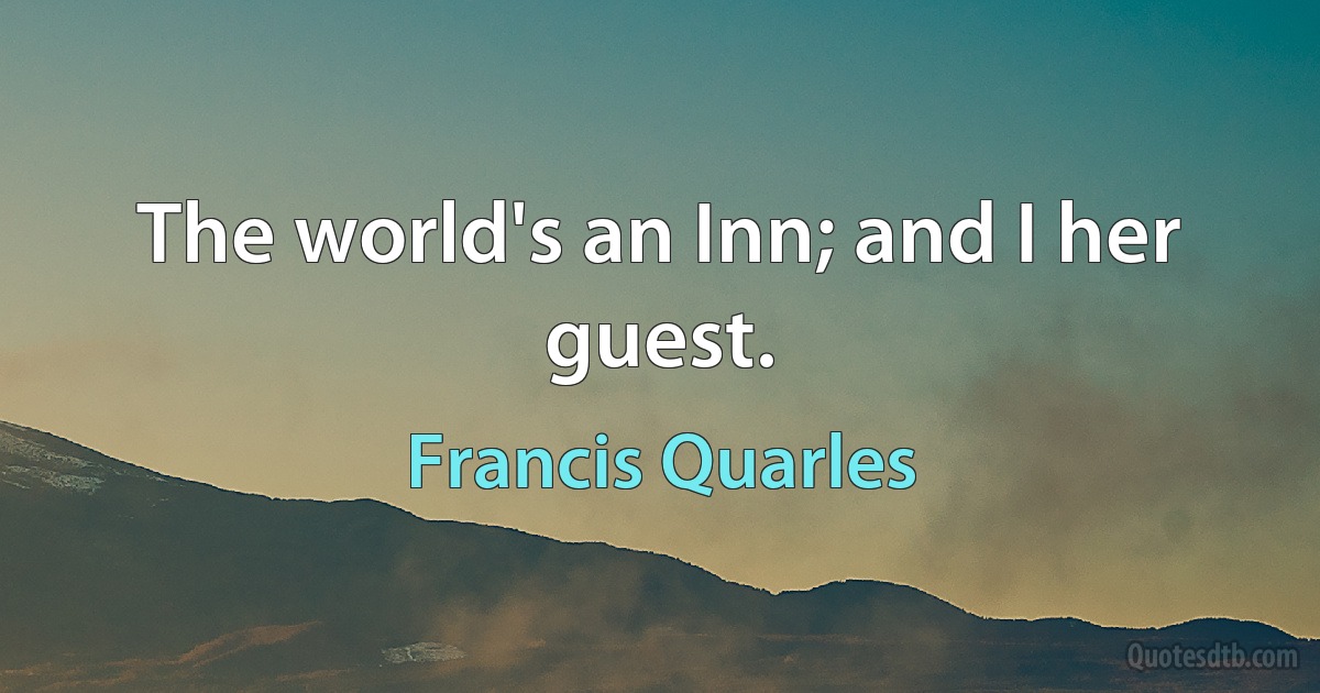 The world's an Inn; and I her guest. (Francis Quarles)