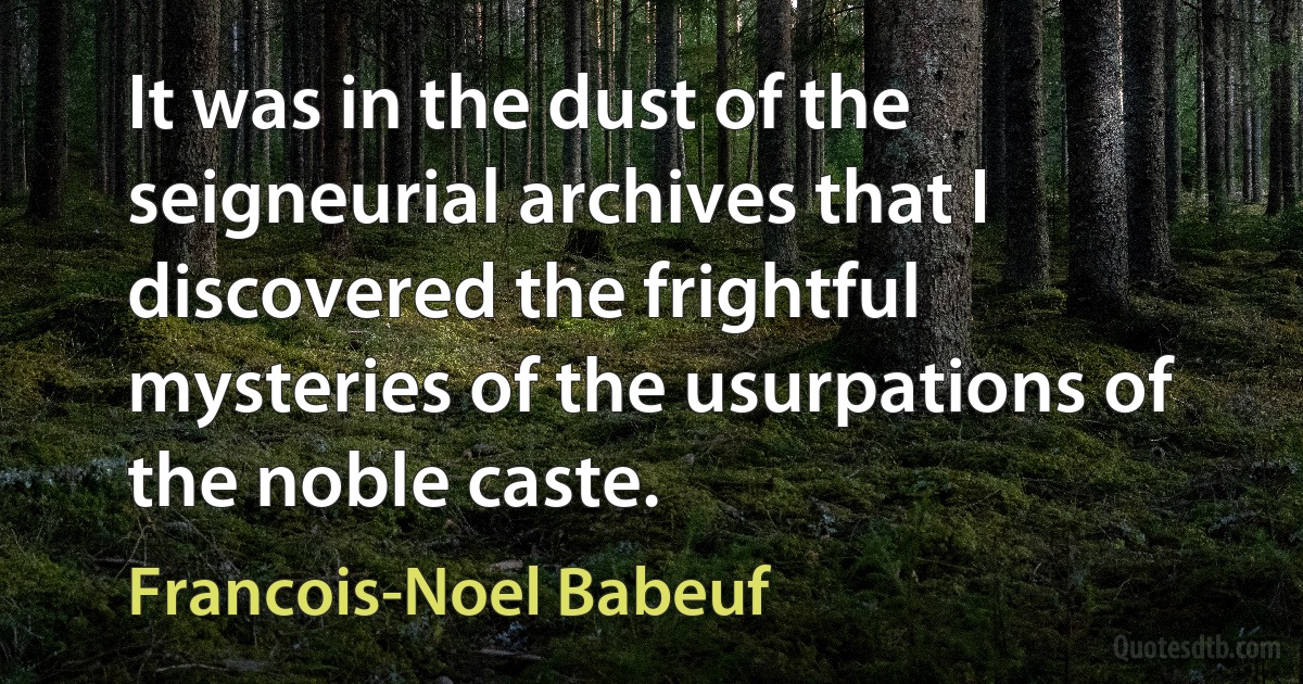 It was in the dust of the seigneurial archives that I discovered the frightful mysteries of the usurpations of the noble caste. (Francois-Noel Babeuf)