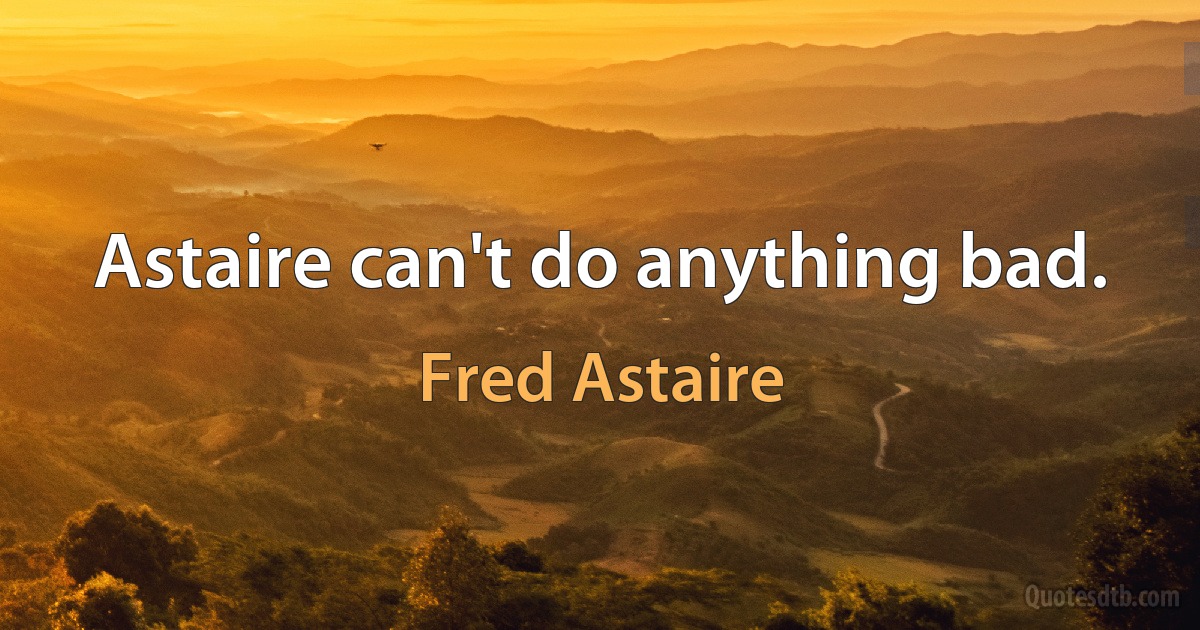 Astaire can't do anything bad. (Fred Astaire)